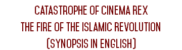 Catastrophe of cinema Rex The Fire of the Islamic Revolution
(Synopsis in English)